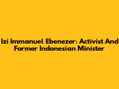 Izi Immanuel Ebenezer: Activist And Former Indonesian Minister