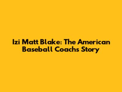 Izi Matt Blake: The American Baseball Coach's Story
