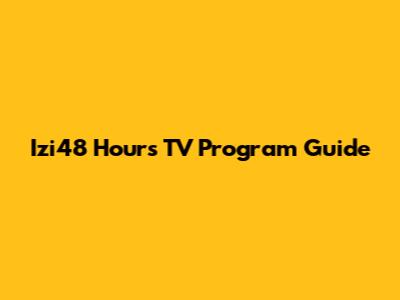 Izi48 Hours TV Program Guide