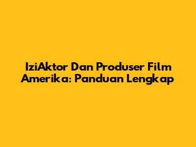 IziAktor Dan Produser Film Amerika: Panduan Lengkap