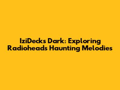 IziDecks Dark: Exploring Radiohead's Haunting Melodies