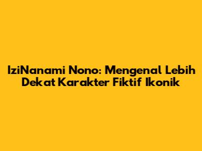IziNanami Nono: Mengenal Lebih Dekat Karakter Fiktif Ikonik
