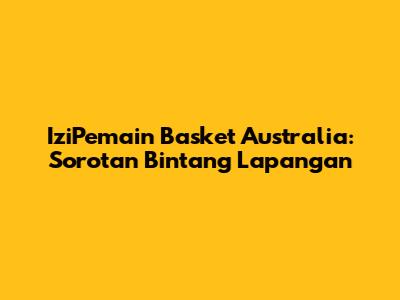IziPemain Basket Australia: Sorotan Bintang Lapangan