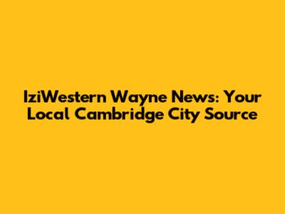 IziWestern Wayne News: Your Local Cambridge City Source