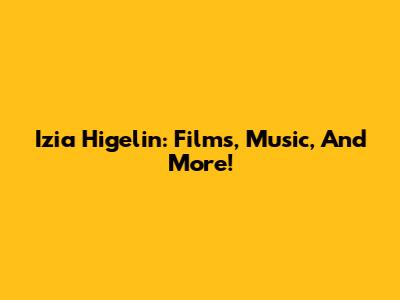 Izia Higelin: Films, Music, And More!