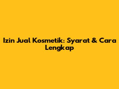 Izin Jual Kosmetik: Syarat & Cara Lengkap
