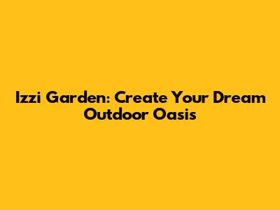 Izzi Garden: Create Your Dream Outdoor Oasis