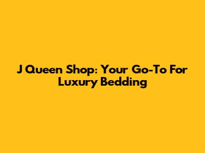 J Queen Shop: Your Go-To For Luxury Bedding