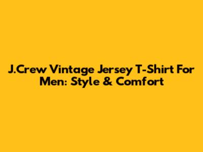 J.Crew Vintage Jersey T-Shirt For Men: Style & Comfort