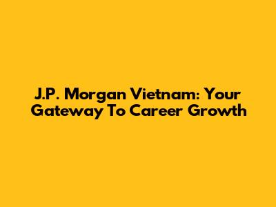 J.P. Morgan Vietnam: Your Gateway To Career Growth