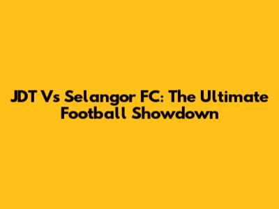 JDT Vs Selangor FC: The Ultimate Football Showdown