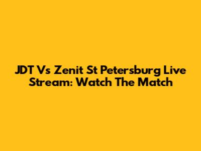JDT Vs Zenit St Petersburg Live Stream: Watch The Match