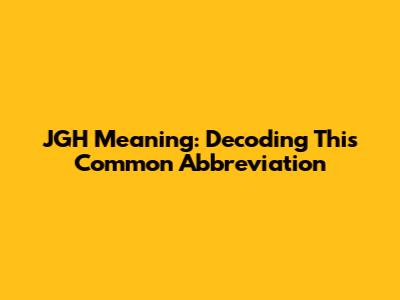 JGH Meaning: Decoding This Common Abbreviation