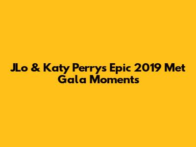 JLo & Katy Perry's Epic 2019 Met Gala Moments