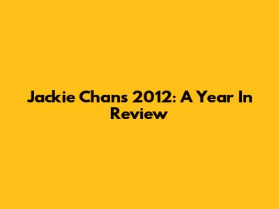 Jackie Chan's 2012: A Year In Review