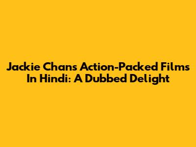 Jackie Chan's Action-Packed Films In Hindi: A Dubbed Delight