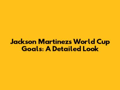 Jackson Martinez's World Cup Goals: A Detailed Look