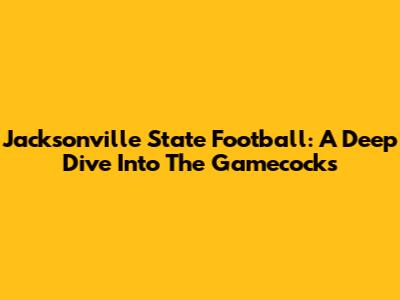 Jacksonville State Football: A Deep Dive Into The Gamecocks