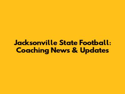 Jacksonville State Football: Coaching News & Updates