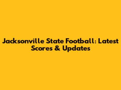Jacksonville State Football: Latest Scores & Updates