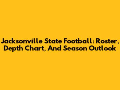 Jacksonville State Football: Roster, Depth Chart, And Season Outlook