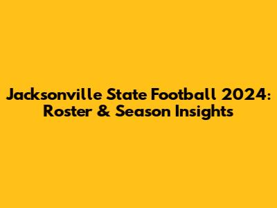 Jacksonville State Football 2024: Roster & Season Insights