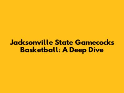 Jacksonville State Gamecocks Basketball: A Deep Dive