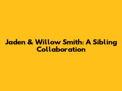 Jaden & Willow Smith: A Sibling Collaboration