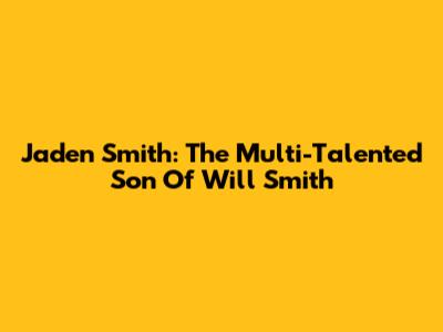 Jaden Smith: The Multi-Talented Son Of Will Smith