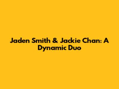 Jaden Smith & Jackie Chan: A Dynamic Duo