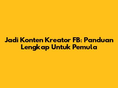 Jadi Konten Kreator FB: Panduan Lengkap Untuk Pemula