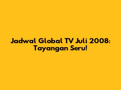 Jadwal Global TV Juli 2008: Tayangan Seru!