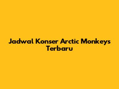 Jadwal Konser Arctic Monkeys Terbaru