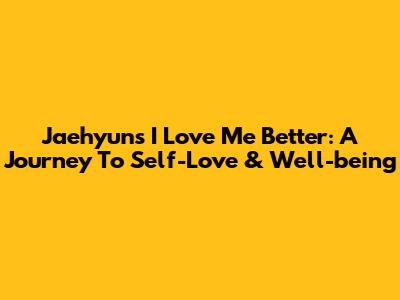 Jaehyun's 'I Love Me Better': A Journey To Self-Love & Well-being