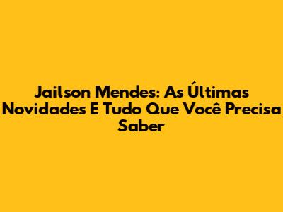 Jailson Mendes: As Últimas Novidades E Tudo Que Você Precisa Saber