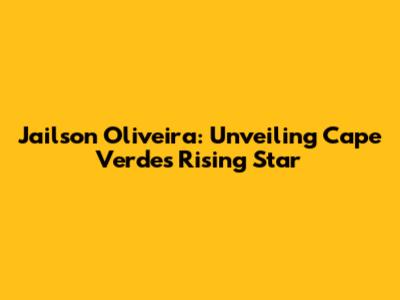 Jailson Oliveira: Unveiling Cape Verde's Rising Star
