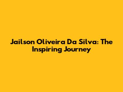 Jailson Oliveira Da Silva: The Inspiring Journey