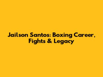 Jailson Santos: Boxing Career, Fights & Legacy