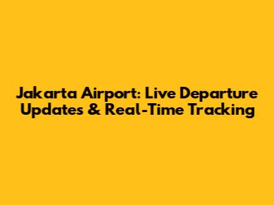 Jakarta Airport: Live Departure Updates & Real-Time Tracking