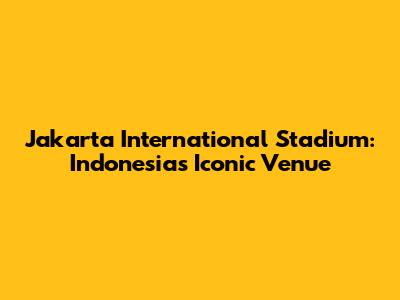Jakarta International Stadium: Indonesia's Iconic Venue
