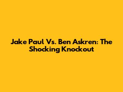 Jake Paul Vs. Ben Askren: The Shocking Knockout
