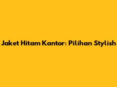 Jaket Hitam Kantor: Pilihan Stylish