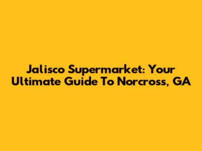 Jalisco Supermarket: Your Ultimate Guide To Norcross, GA