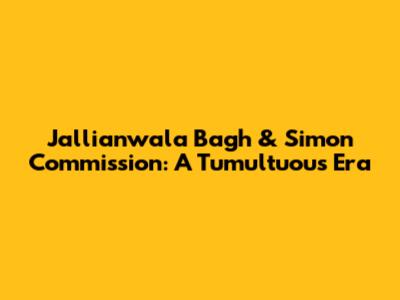 Jallianwala Bagh & Simon Commission: A Tumultuous Era
