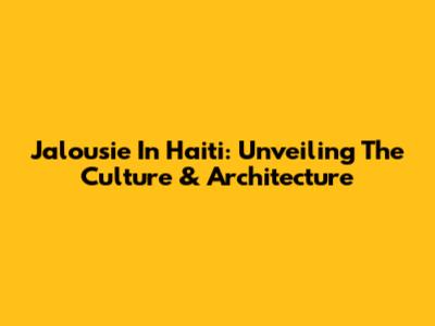 Jalousie In Haiti: Unveiling The Culture & Architecture