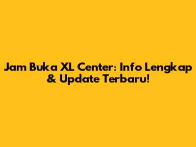 Jam Buka XL Center: Info Lengkap & Update Terbaru!