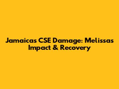 Jamaica's CSE Damage: Melissa's Impact & Recovery