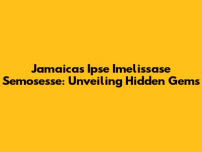 Jamaica's Ipse Imelissase Semosesse: Unveiling Hidden Gems