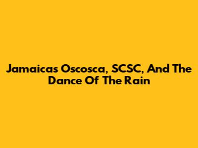 Jamaica's Oscosca, SCSC, And The Dance Of The Rain