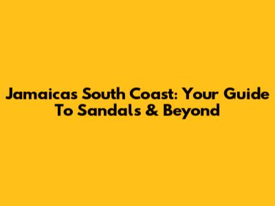 Jamaica's South Coast: Your Guide To Sandals & Beyond